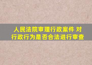 人民法院审理行政案件 对行政行为是否合法进行审查